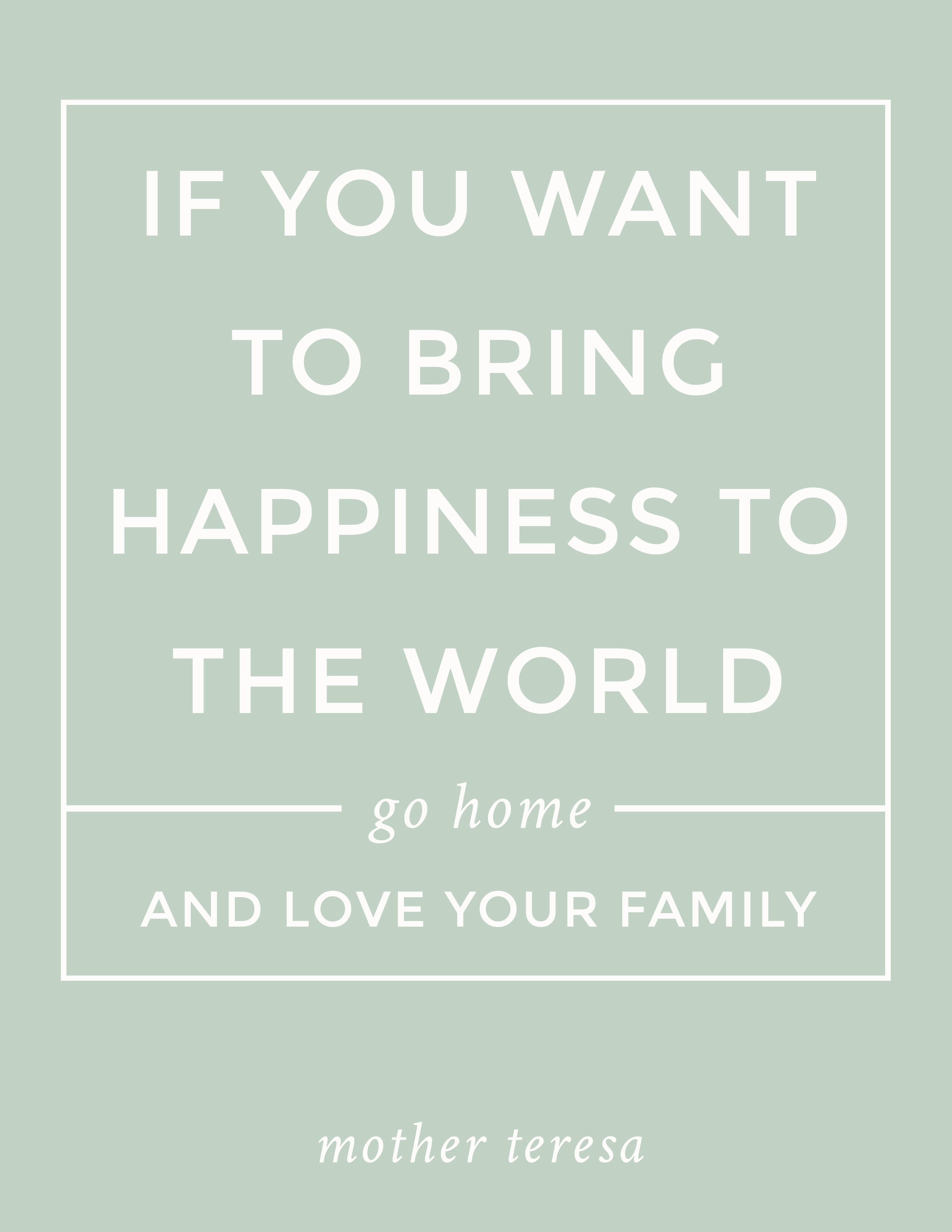 Free PRINTABLE quote: "If you want to bring happiness to the world, go home and love your family." Mother Teresa
